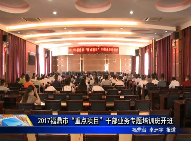 2017福鼎市“重點項目”干部業務專題培訓班開班
