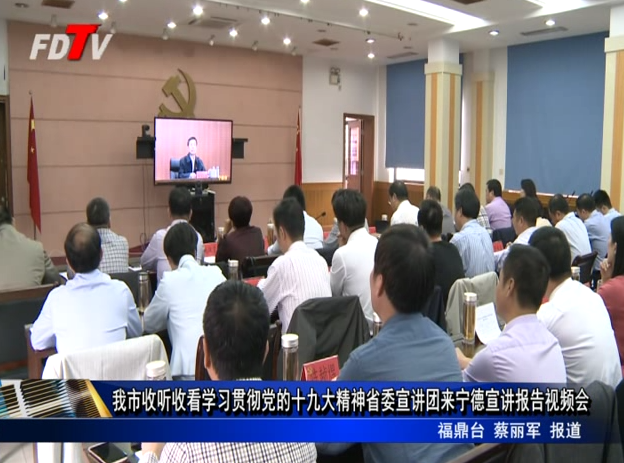 我市收聽收看學習貫徹黨的十九大精神省委宣講團來寧德宣講報告視頻會