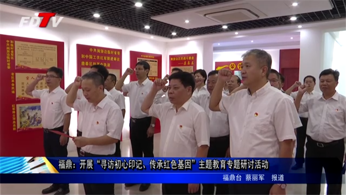 福鼎：開展“尋訪初心印記、傳承紅色基因”主題教育專題研討活動(dòng)