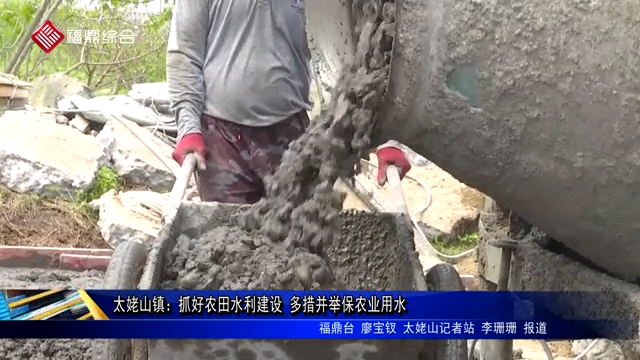太姥山鎮(zhèn)：抓好農田水利建設 多措并舉保農業(yè)用水